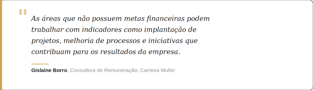 “As áreas que não possuem metas financeiras podem trabalhar com indicadores como implantação de projetos, melhoria de processos e iniciativas que contribuam para os resultados da empresa”, orienta Gislaine.