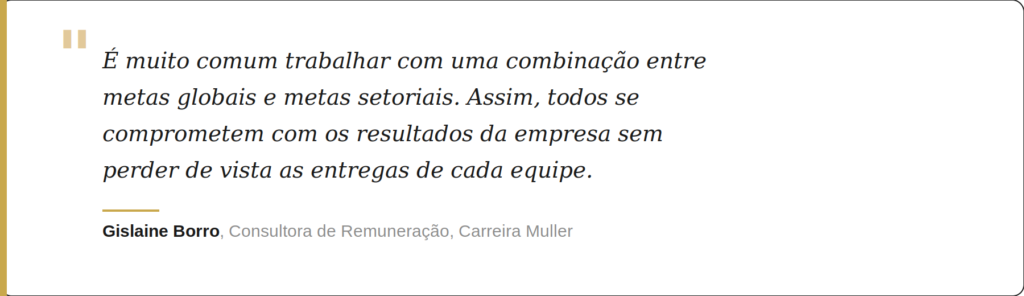 “É muito comum trabalhar com uma combinação entre metas globais e metas setoriais. Assim, todos se comprometem com os resultados da empresa sem perder de vista as entregas específicas de cada equipe”, explica Gislaine.