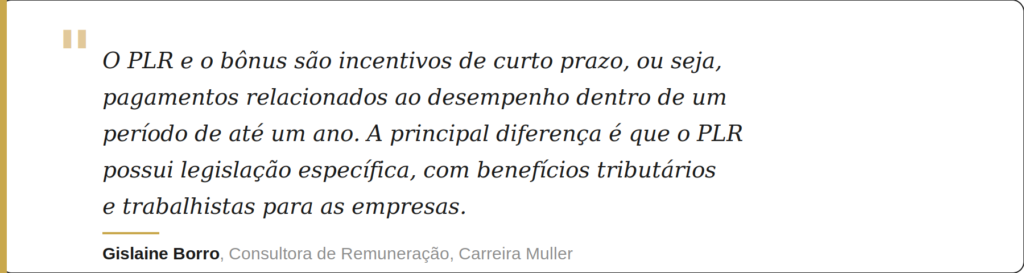 O PLR e o bônus são incentivos de curto prazo, ou seja, pagamentos relacionados ao desempenho dentro de um período de até um ano. A principal diferença é que o PLR possui uma legislação específica, que traz benefícios tributários e trabalhistas para as empresas