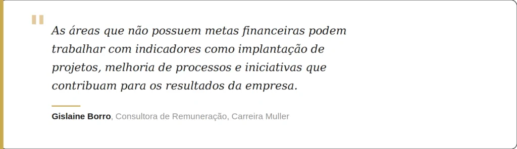“As áreas que não possuem metas financeiras podem trabalhar com indicadores como implantação de projetos, melhoria de processos e iniciativas que contribuam para os resultados da empresa”, orienta Gislaine.