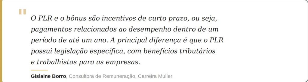O PLR e o bônus são incentivos de curto prazo, ou seja, pagamentos relacionados ao desempenho dentro de um período de até um ano. A principal diferença é que o PLR possui uma legislação específica, que traz benefícios tributários e trabalhistas para as empresas